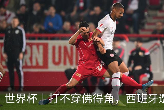 世界杯｜打不穿佛得角，西班牙遭遇“系统局”?