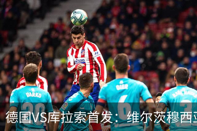 德国VS库拉索首发：维尔茨穆西亚拉配萨内 诺伊尔首发