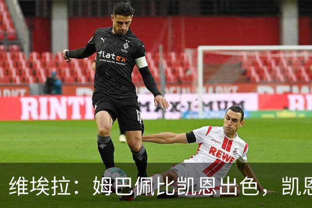 维埃拉：姆巴佩比凯恩出色，凯恩需要球队有优势，姆巴佩能打逆风